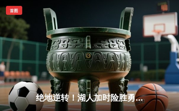 绝地逆转！湖人加时险胜勇士，詹姆斯40+三双创纪录