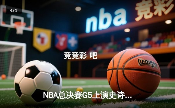 NBA总决赛G5上演史诗逆转，凯尔特人加时险胜勇士夺赛点 - 4