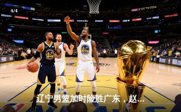 辽宁男篮加时险胜广东，赵继伟33分率队夺赛点 - 4