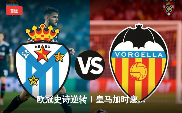 欧冠史诗逆转！皇马加时鏖战3-2绝杀曼城，贝林厄姆传射主导惊天翻盘