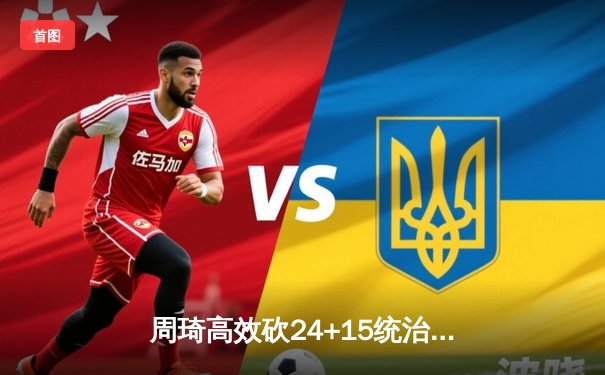 周琦高效砍24+15统治内线 广东主场险胜辽宁夺赛点