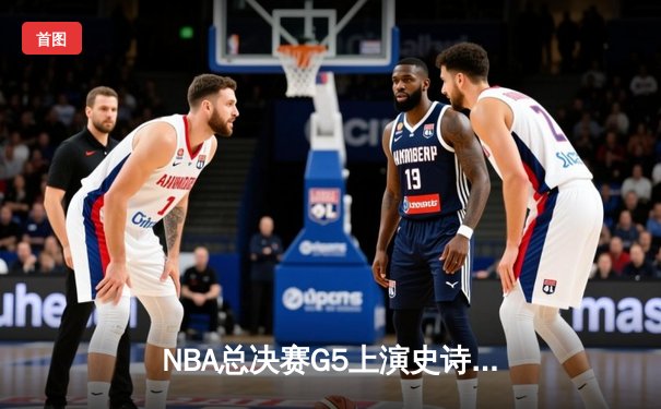 NBA总决赛G5上演史诗逆转 库里37+7助勇士夺得赛点