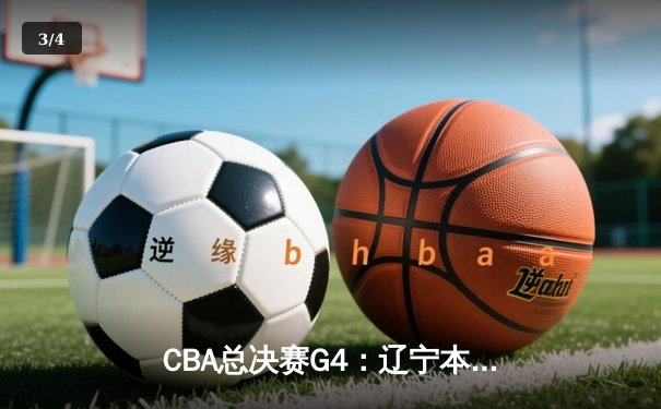 CBA总决赛G4：辽宁本钢险胜新疆广汇，卫冕冠军手握赛点 - 3