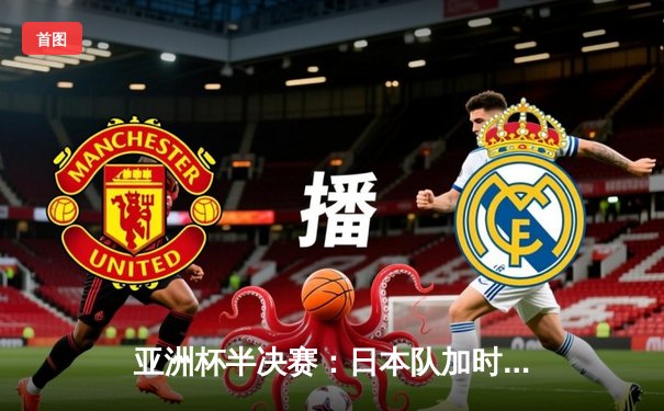 亚洲杯半决赛：日本队加时赛绝杀伊朗，率先挺进决赛