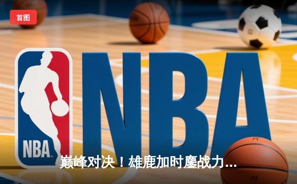 巅峰对决！雄鹿加时鏖战力克篮网，字母哥44分主宰攻防