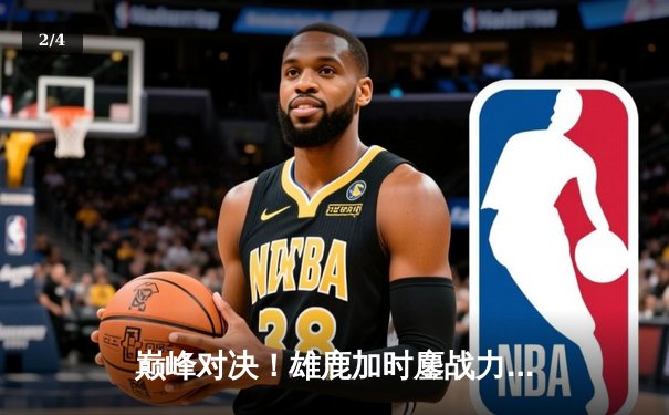巅峰对决！雄鹿加时鏖战力克篮网，字母哥44分主宰攻防 - 2
