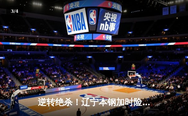 逆转绝杀！辽宁本钢加时险胜广东宏远，赵继伟37分创生涯新高 - 3