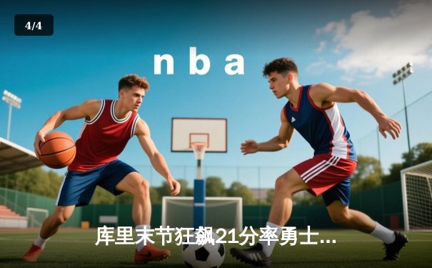 库里末节狂飙21分率勇士逆转掘金，系列赛2-1领先 - 4