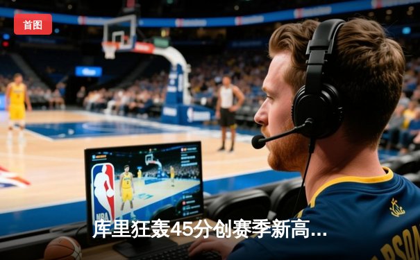 库里狂轰45分创赛季新高，勇士加时险胜凯尔特人，总决赛预演火花四溅