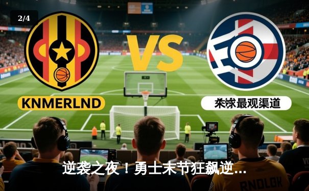 逆袭之夜！勇士末节狂飙逆转雄鹿，库里41分献关键三分雨 - 2