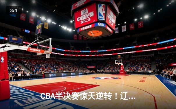 CBA半决赛惊天逆转！辽宁本钢加时苦战3分险胜广东宏远 - 3