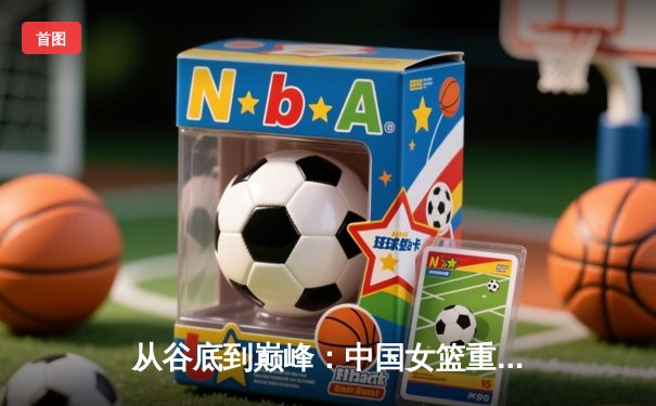 从谷底到巅峰：中国女篮重返亚洲之巅的战术革命与精神重塑