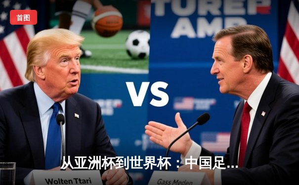 从亚洲杯到世界杯：中国足球的阵痛与新生之路