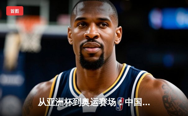 从亚洲杯到奥运赛场：中国体育的突破与挑战并存
