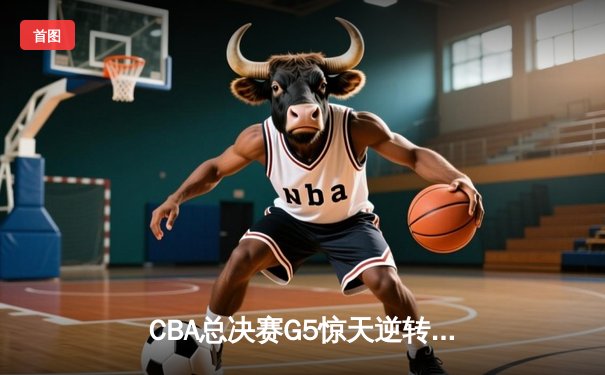 CBA总决赛G5惊天逆转！辽宁本钢加时险胜广东宏远夺队史第三冠