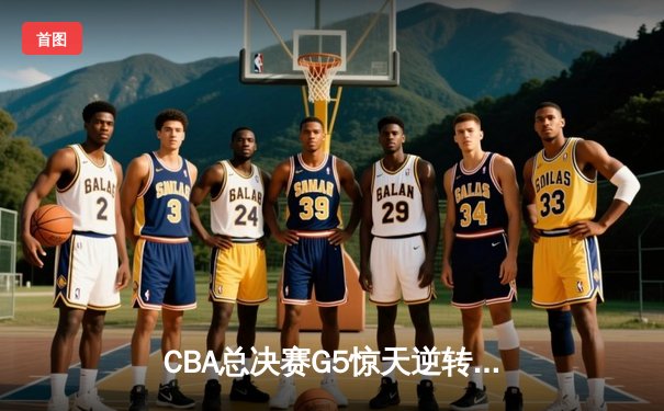 CBA总决赛G5惊天逆转！辽宁本钢加时险胜广东宏远夺队史第四冠