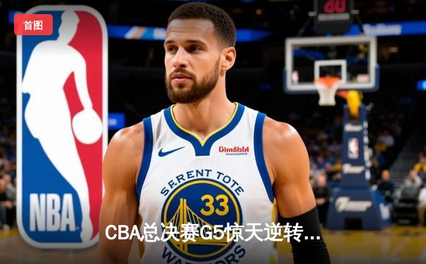 CBA总决赛G5惊天逆转！辽宁本钢加时险胜广东宏远夺队史第三冠