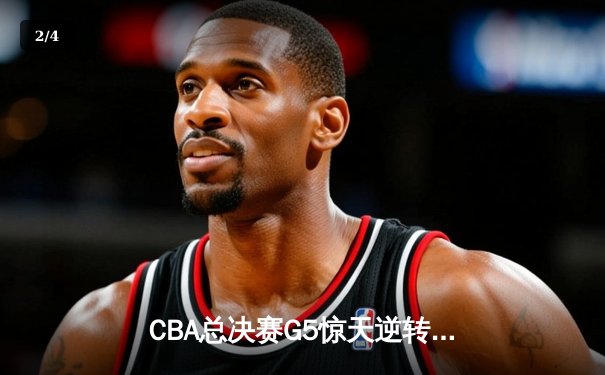 CBA总决赛G5惊天逆转！辽宁本钢加时险胜广东宏远夺队史第三冠 - 2