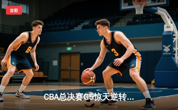 CBA总决赛G5惊天逆转！辽宁本钢加时险胜广东宏远夺队史第三冠