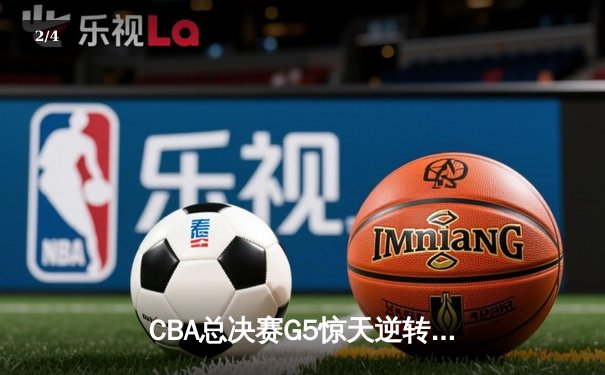 CBA总决赛G5惊天逆转！辽宁本钢加时险胜广东宏远夺队史第三冠 - 2