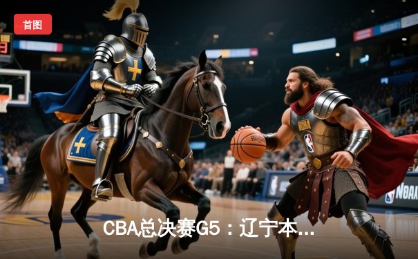 CBA总决赛G5：辽宁本钢加时险胜广东宏远，成功卫冕总冠军