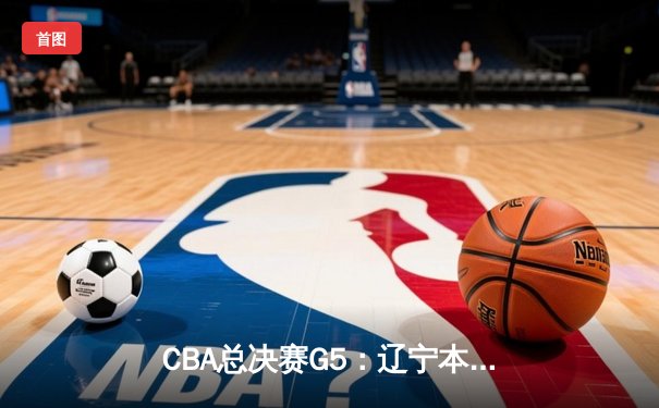 CBA总决赛G5：辽宁本钢加时险胜广东宏远 成功卫冕总冠军
